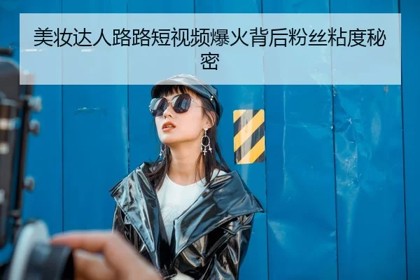 美妆达人路路短视频爆火背后粉丝粘度秘密
